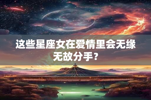这些星座女在爱情里会无缘无故分手？