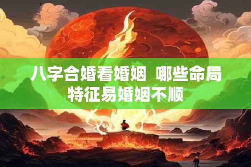 八字合婚看婚姻  哪些命局特征易婚姻不顺