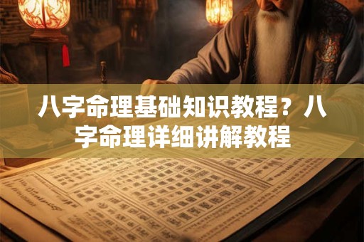 详细阅读:八字命理基础知识教程?八字命理详细讲解教程 八字命理基础知识教程?八字命理详细讲解教程