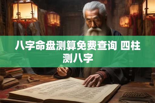 八字命盘测算免费查询 四柱测八字