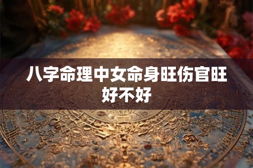 八字命理中女命身旺伤官旺好不好