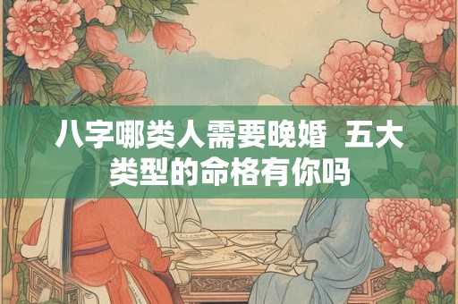 八字哪类人需要晚婚  五大类型的命格有你吗