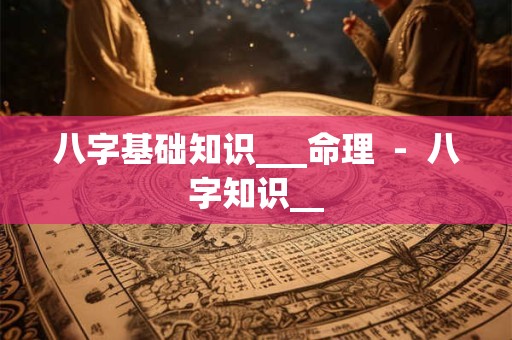 八字基础知识___命理  -  八字知识__