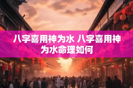 八字喜用神为水 八字喜用神为水命理如何