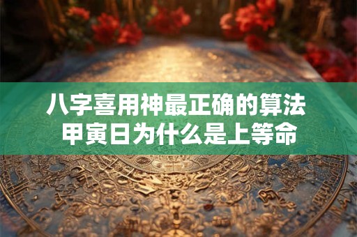 八字喜用神最正确的算法 甲寅日为什么是上等命