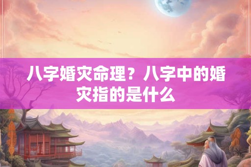 八字婚灾命理？八字中的婚灾指的是什么