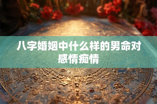八字婚姻中什么样的男命对感情痴情