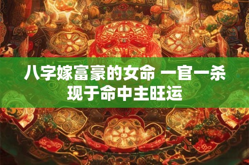 八字嫁富豪的女命 一官一杀现于命中主旺运