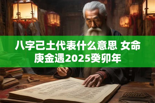 八字己土代表什么意思 女命庚金遇2025癸卯年