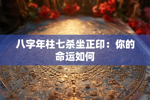 八字年柱七杀坐正印：你的命运如何