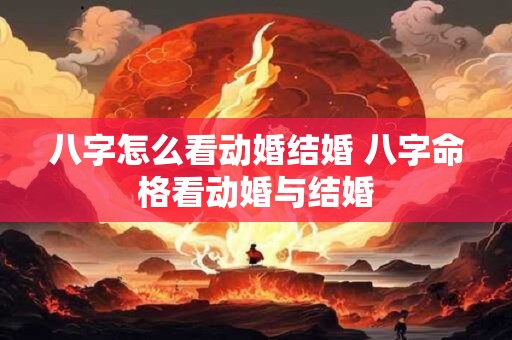 八字怎么看动婚结婚 八字命格看动婚与结婚