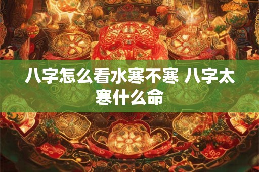 八字怎么看水寒不寒 八字太寒什么命