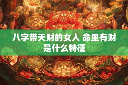 八字带天财的女人 命里有财是什么特征