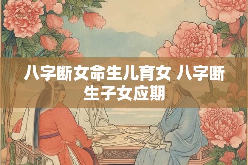 八字断女命生儿育女 八字断生子女应期