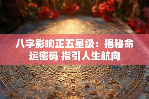 八字影响正五星级：揭秘命运密码 指引人生航向