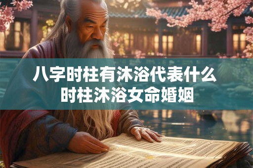 八字时柱有沐浴代表什么 时柱沐浴女命婚姻
