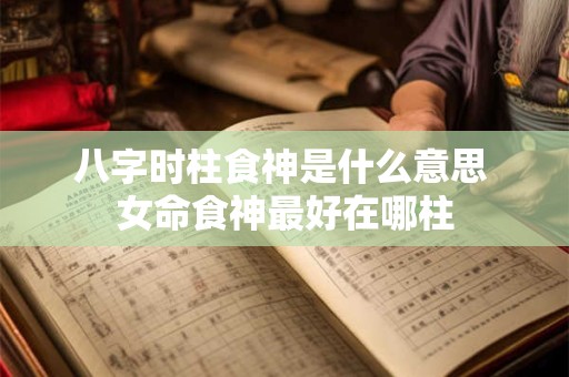 八字时柱食神是什么意思 女命食神最好在哪柱