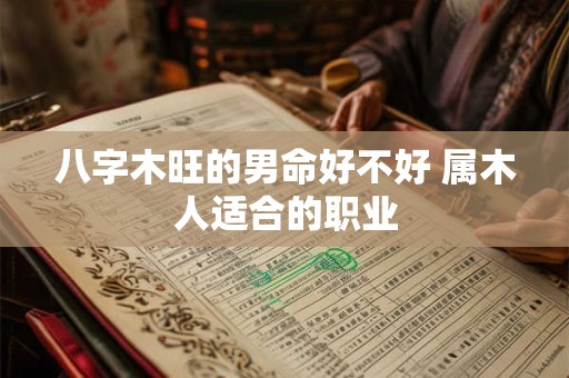 八字木旺的男命好不好 属木人适合的职业