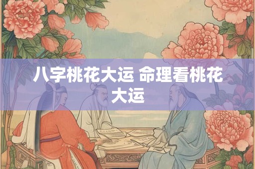 详细阅读:八字桃花大运 命理看桃花大运 八字桃花大运 命理看桃花大运