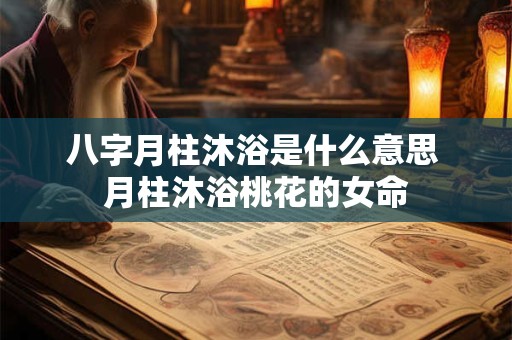 八字月柱沐浴是什么意思 月柱沐浴桃花的女命