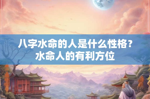 八字水命的人是什么性格？水命人的有利方位