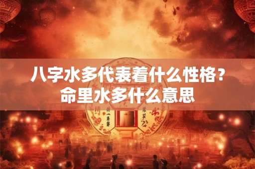 八字水多代表着什么性格？命里水多什么意思