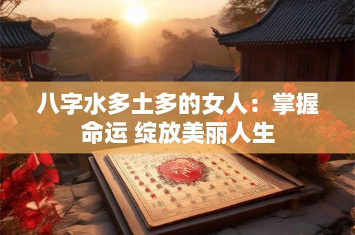 八字水多土多的女人：掌握命运 绽放美丽人生
