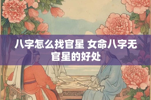 八字怎么找官星 女命八字无官星的好处