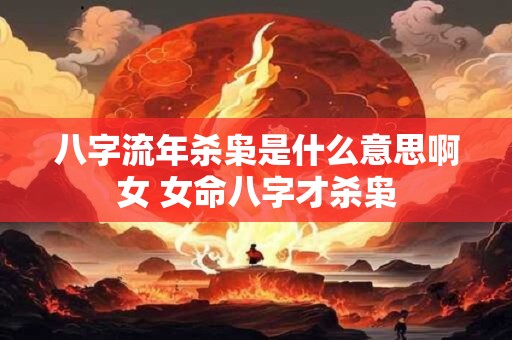 八字流年杀枭是什么意思啊女 女命八字才杀枭
