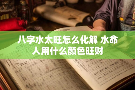 八字水太旺怎么化解 水命人用什么颜色旺财