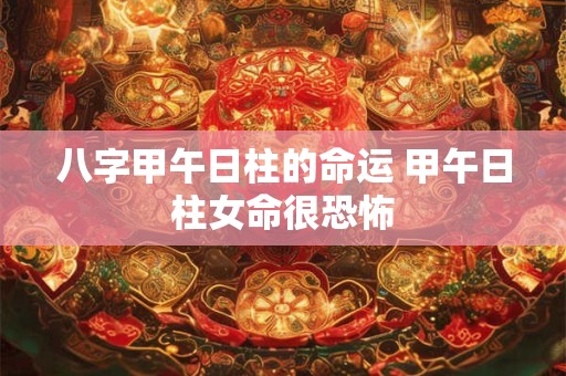 八字甲午日柱的命运 甲午日柱女命很恐怖