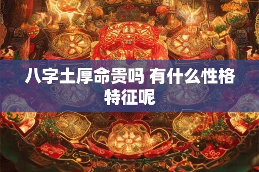 八字土厚命贵吗 有什么性格特征呢