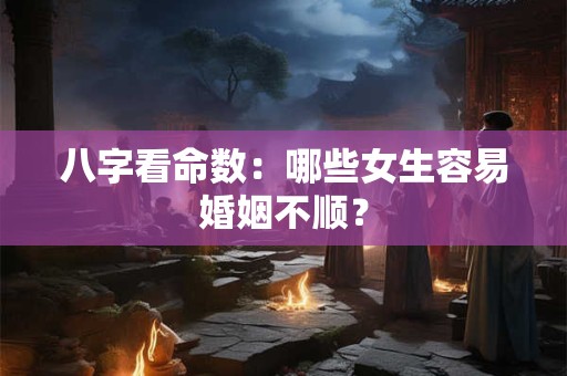 八字看命数：哪些女生容易婚姻不顺？