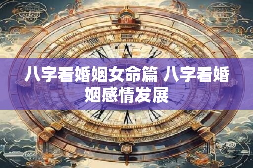 八字看婚姻女命篇 八字看婚姻感情发展
