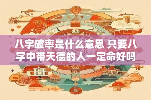 八字破率是什么意思 只要八字中带天德的人一定命好吗
