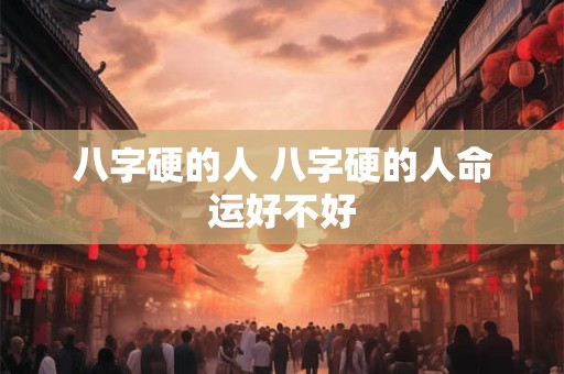 八字硬的人 八字硬的人命运好不好