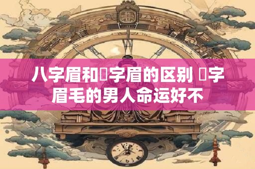 详细阅读:八字眉和囧字眉的区别 囧字眉毛的男人命运好不 八字眉和囧字眉的区别 囧字眉毛的男人命运好不