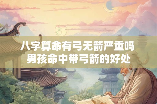 八字算命有弓无箭严重吗 男孩命中带弓箭的好处