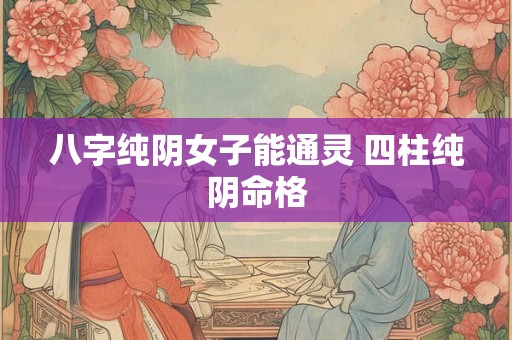 八字纯阴女子能通灵 四柱纯阴命格