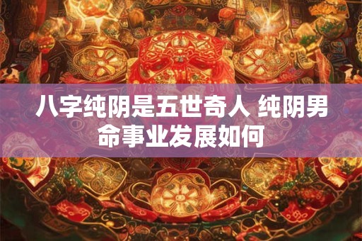 八字纯阴是五世奇人 纯阴男命事业发展如何