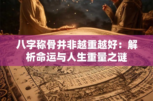 八字称骨并非越重越好：解析命运与人生重量之谜