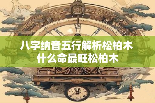 八字纳音五行解析松柏木 什么命最旺松柏木