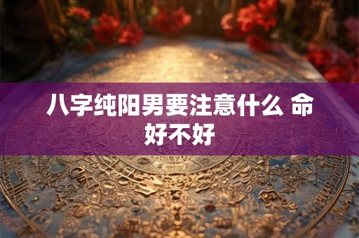详细阅读:八字纯阳男要注意什么 命好不好 八字纯阳男要注意什么 命好不好