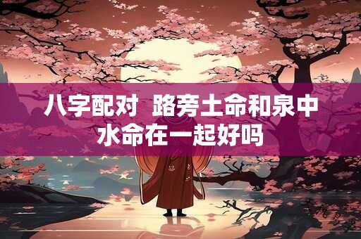 八字配对  路旁土命和泉中水命在一起好吗
