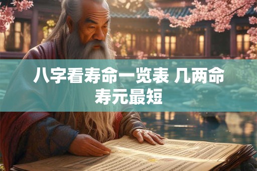 详细阅读:八字看寿命一览表 几两命寿元最短 八字看寿命一览表 几两命寿元最短