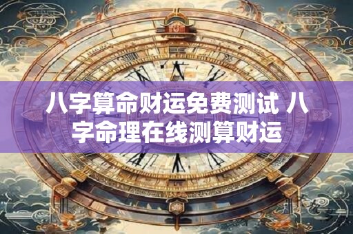 八字算命财运免费测试 八字命理在线测算财运