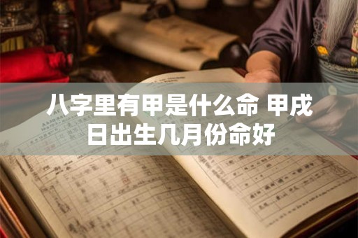 详细阅读:八字里有甲是什么命 甲戌日出生几月份命好 八字里有甲是什么命 甲戌日出生几月份命好