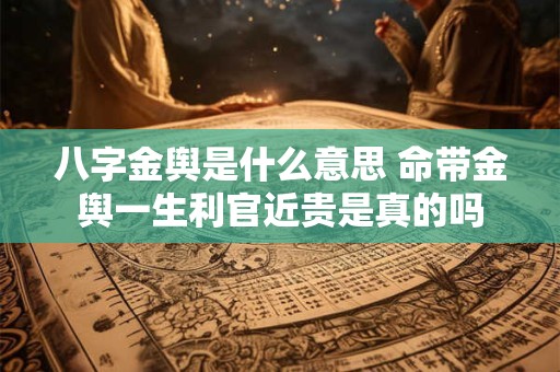八字金舆是什么意思 命带金舆一生利官近贵是真的吗