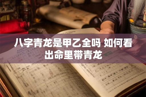 八字青龙是甲乙全吗 如何看出命里带青龙