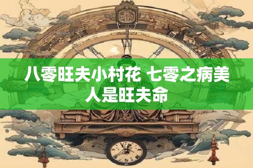 八零旺夫小村花 七零之病美人是旺夫命